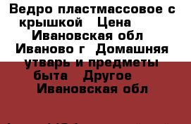 Ведро пластмассовое с крышкой › Цена ­ 75 - Ивановская обл., Иваново г. Домашняя утварь и предметы быта » Другое   . Ивановская обл.